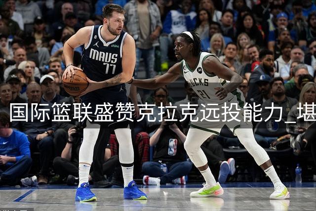 国际篮联盛赞克拉克远投能力 堪比库里般王者自信