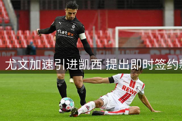 尤文加速引进凯西 提出即时签约新方案