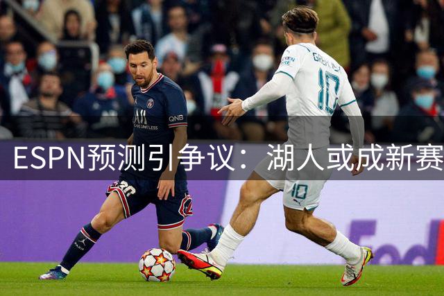 ESPN预测引争议：湖人或成新赛季最令人失望球队？